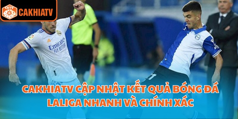 CakhiaTV cập nhật kết quả bóng đá Laliga nhanh và chính xác