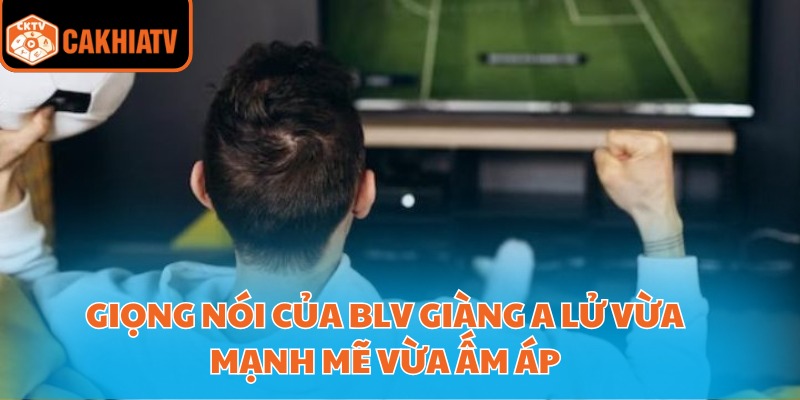 Giọng nói của BLV Giàng A Lử vừa mạnh mẽ vừa ấm áp