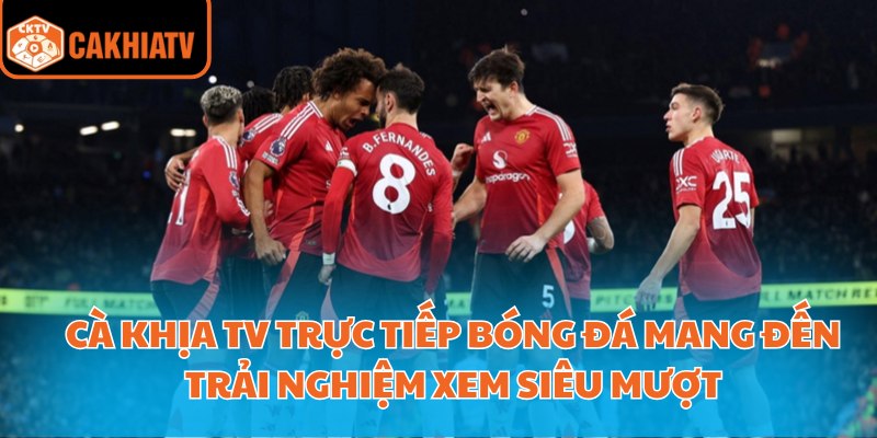 Cà Khịa Tv trực tiếp bóng đá mang đến trải nghiệm xem siêu mượt