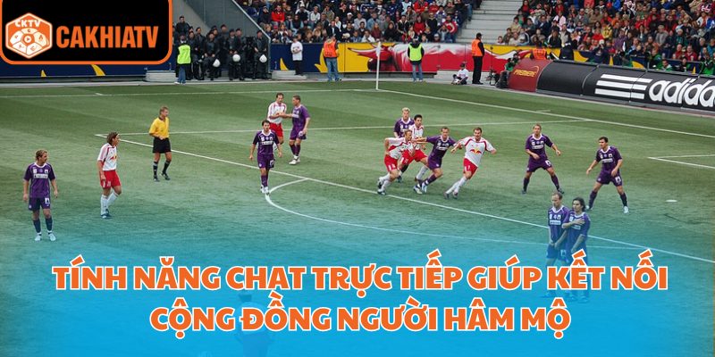 Tính năng chat trực tiếp giúp kết nối cộng đồng người hâm mộ