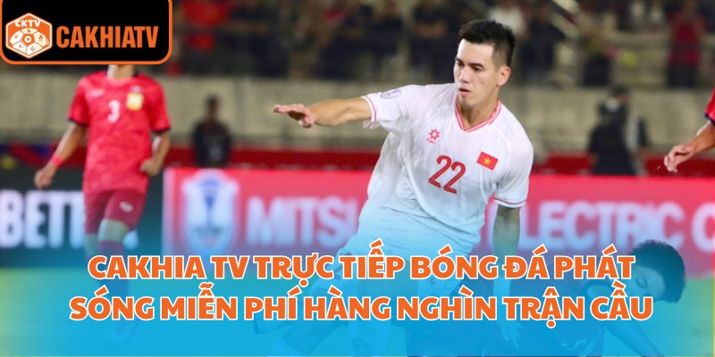 Cakhia Tv trực tiếp bóng đá phát sóng miễn phí hàng nghìn trận cầu