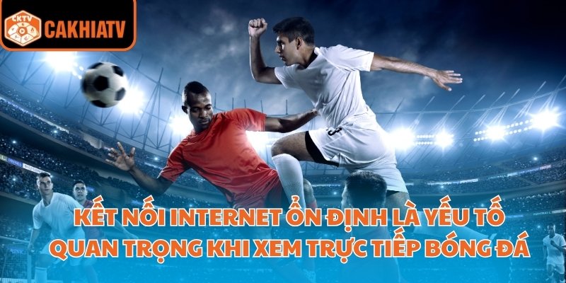 Trực Tiếp Bóng Đá Miễn Phí Không Giới Hạn Tại Cakhiatv 3 Kết nối internet ổn định là yếu tố quan trọng khi xem trực tiếp bóng đá