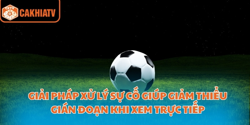 Trực Tiếp Bóng Đá Miễn Phí Không Giới Hạn Tại Cakhiatv 4 Giải pháp xử lý sự cố giúp giảm thiểu gián đoạn khi xem trực tiếp