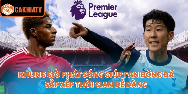 Khung giờ phát sóng giúp fan bóng đá sắp xếp thời gian dễ dàng