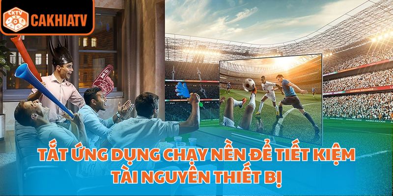 Tắt ứng dụng chạy nền để tiết kiệm tài nguyên thiết bị