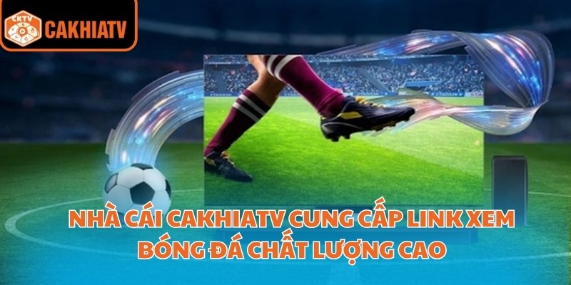 Nhà cái CakhiaTV cung cấp link xem bóng đá chất lượng cao